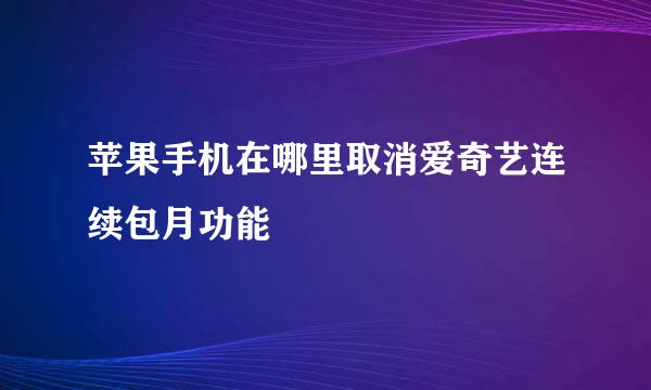 苹果手机在哪里取消爱奇艺连续包月功能