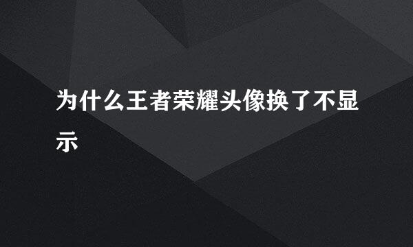 为什么王者荣耀头像换了不显示