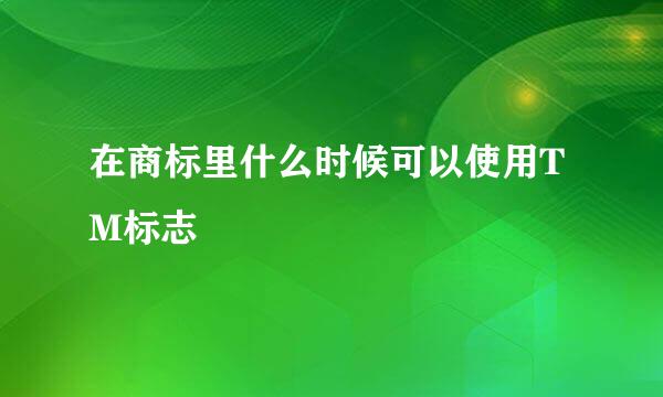 在商标里什么时候可以使用TM标志