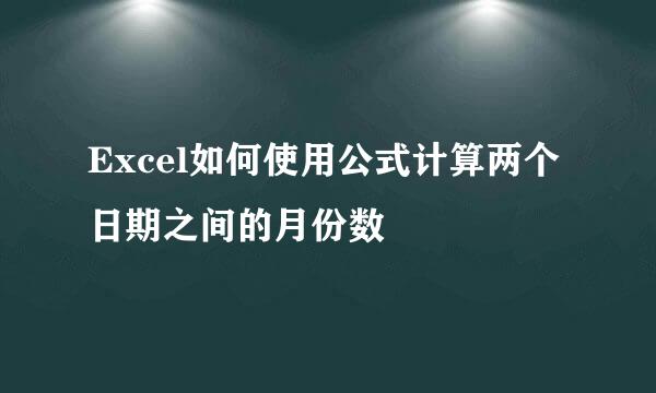 Excel如何使用公式计算两个日期之间的月份数
