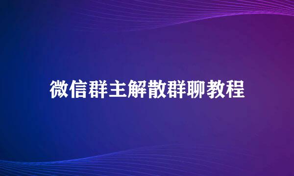 微信群主解散群聊教程