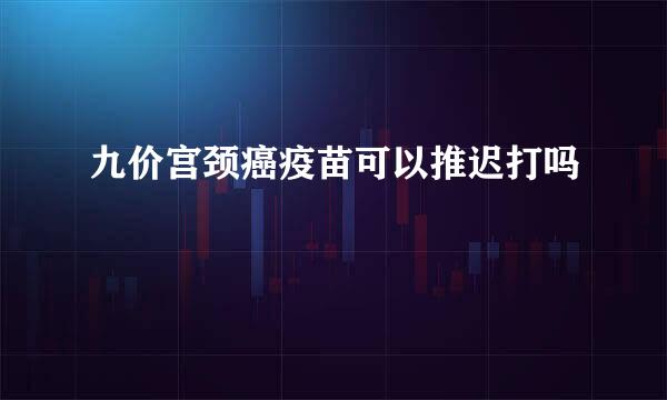 九价宫颈癌疫苗可以推迟打吗