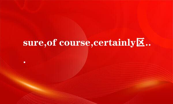 sure,of course,certainly区别是什么