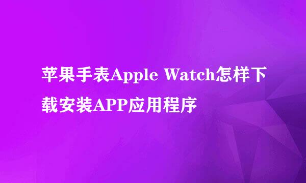 苹果手表Apple Watch怎样下载安装APP应用程序