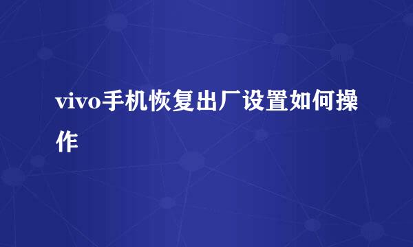 vivo手机恢复出厂设置如何操作