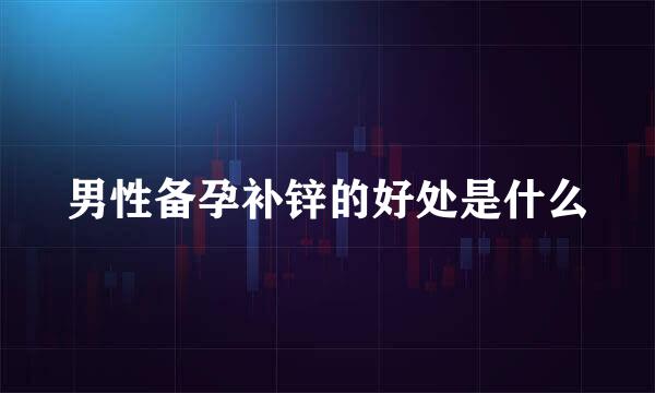 男性备孕补锌的好处是什么