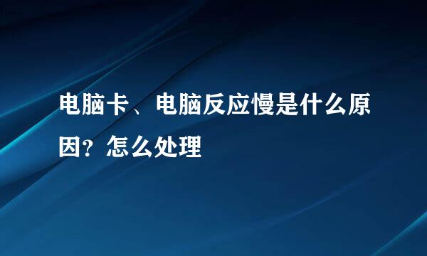 电脑卡、电脑反应慢是什么原因？怎么处理