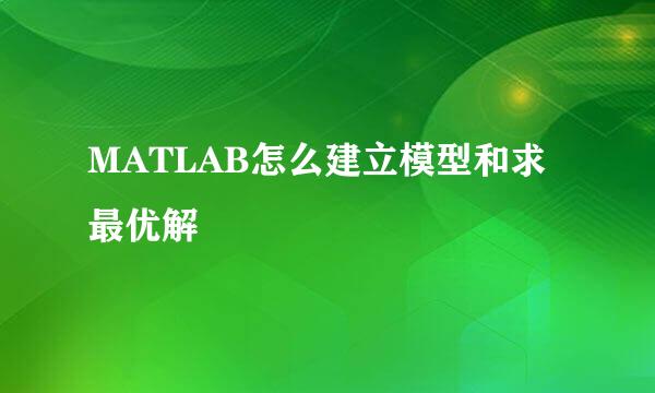MATLAB怎么建立模型和求最优解
