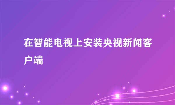 在智能电视上安装央视新闻客户端