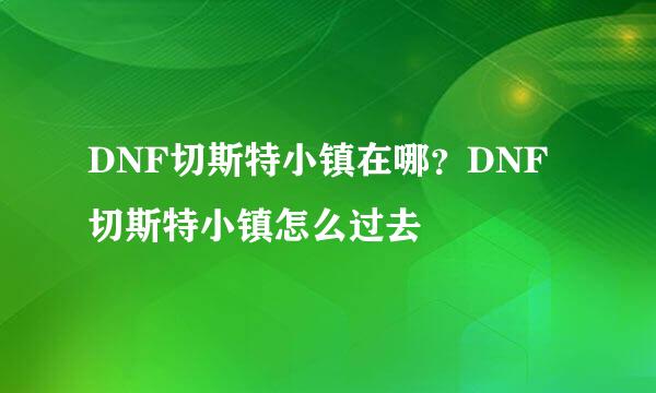 DNF切斯特小镇在哪？DNF切斯特小镇怎么过去