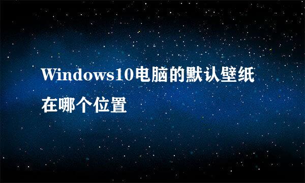 Windows10电脑的默认壁纸在哪个位置