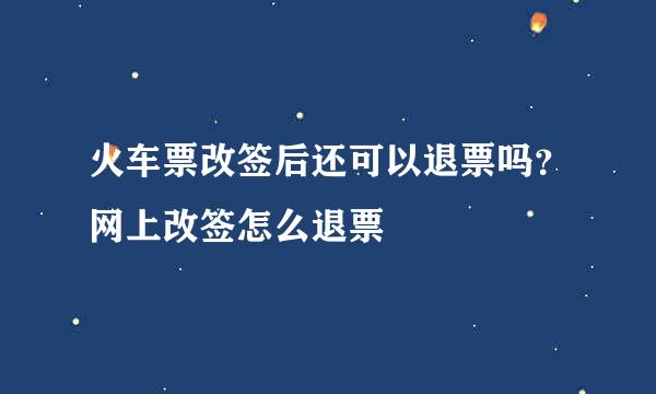 火车票改签后还可以退票吗？网上改签怎么退票