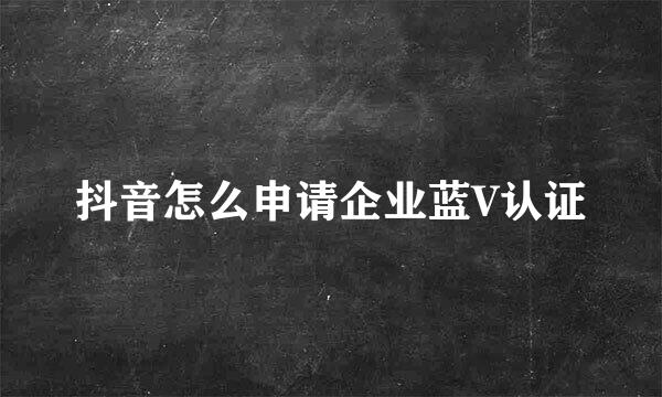 抖音怎么申请企业蓝V认证
