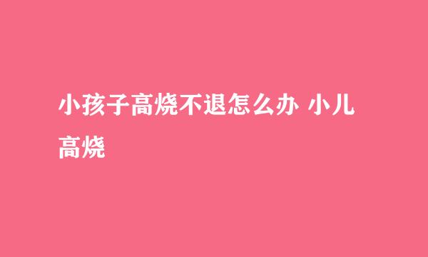 小孩子高烧不退怎么办 小儿高烧