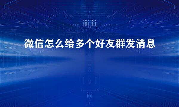 微信怎么给多个好友群发消息