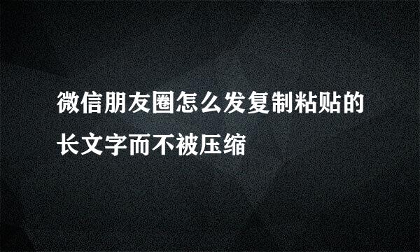 微信朋友圈怎么发复制粘贴的长文字而不被压缩