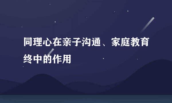 同理心在亲子沟通、家庭教育终中的作用