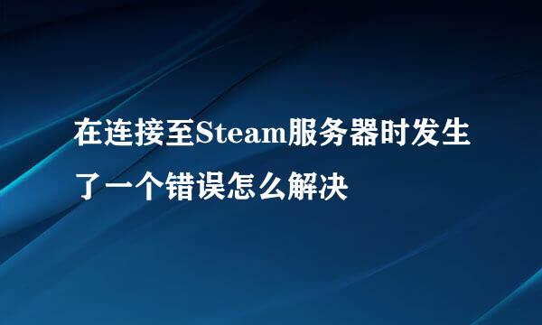 在连接至Steam服务器时发生了一个错误怎么解决