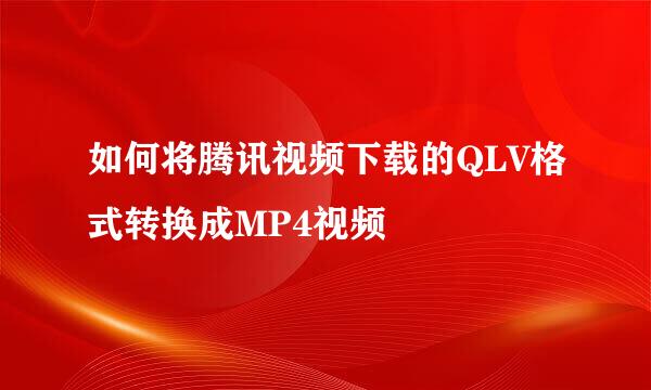 如何将腾讯视频下载的QLV格式转换成MP4视频