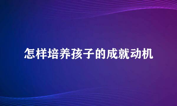 怎样培养孩子的成就动机