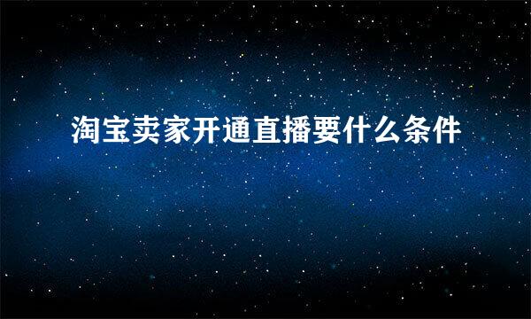 淘宝卖家开通直播要什么条件