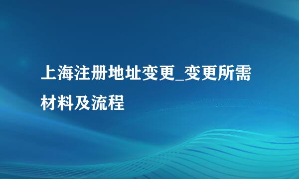 上海注册地址变更_变更所需材料及流程
