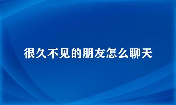 很久不见的朋友怎么聊天