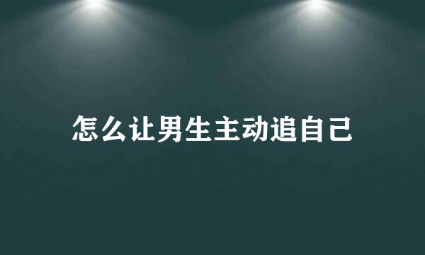 怎么让男生主动追自己