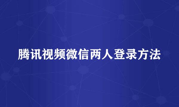 腾讯视频微信两人登录方法