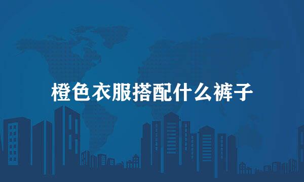 橙色衣服搭配什么裤子