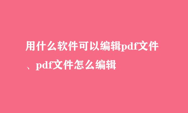 用什么软件可以编辑pdf文件、pdf文件怎么编辑