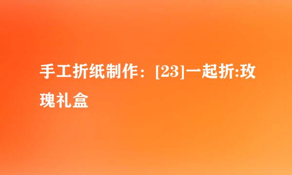手工折纸制作：[23]一起折:玫瑰礼盒