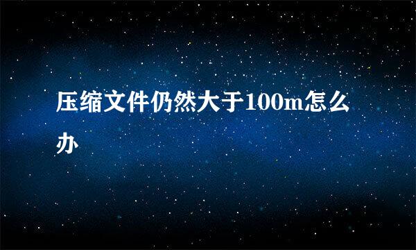 压缩文件仍然大于100m怎么办