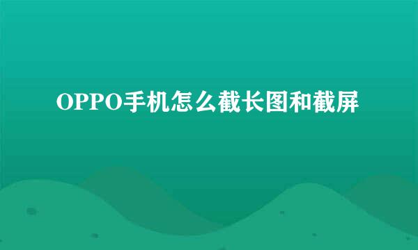 OPPO手机怎么截长图和截屏