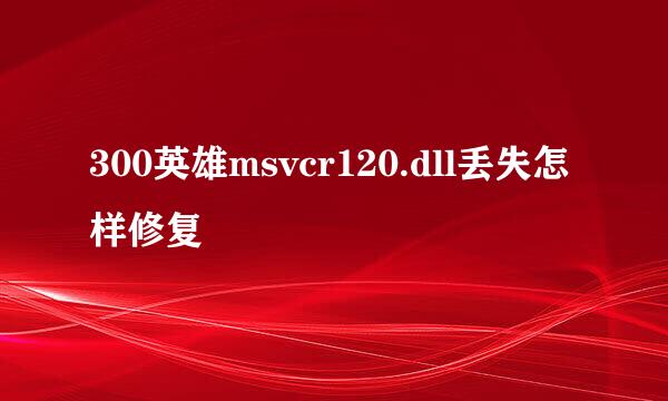 300英雄msvcr120.dll丢失怎样修复