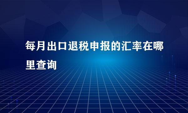 每月出口退税申报的汇率在哪里查询