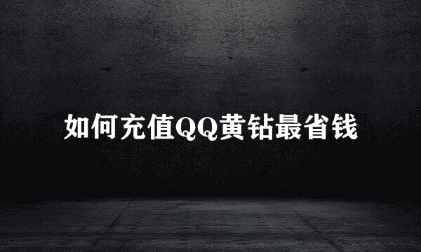 如何充值QQ黄钻最省钱