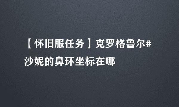 【怀旧服任务】克罗格鲁尔#沙妮的鼻环坐标在哪