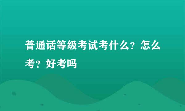 普通话等级考试考什么？怎么考？好考吗