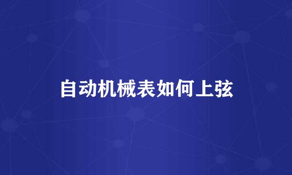 自动机械表如何上弦