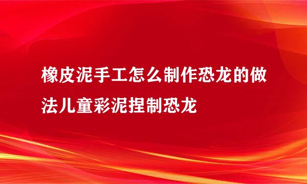 橡皮泥手工怎么制作恐龙的做法儿童彩泥捏制恐龙