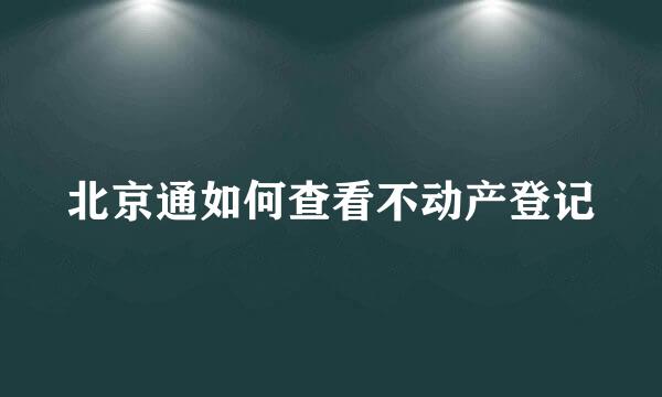 北京通如何查看不动产登记