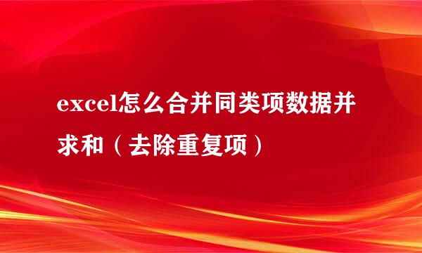 excel怎么合并同类项数据并求和（去除重复项）