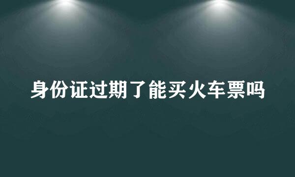身份证过期了能买火车票吗