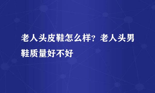 老人头皮鞋怎么样？老人头男鞋质量好不好