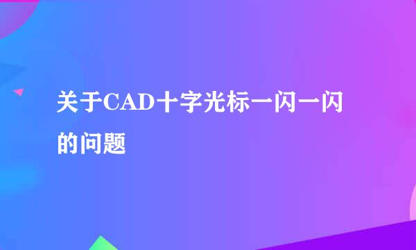 关于CAD十字光标一闪一闪的问题