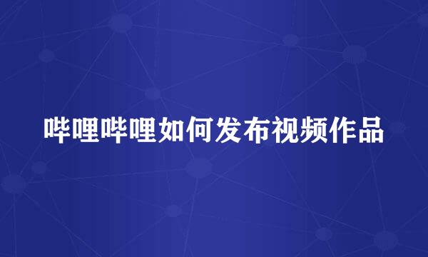 哔哩哔哩如何发布视频作品