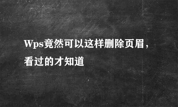 Wps竟然可以这样删除页眉，看过的才知道