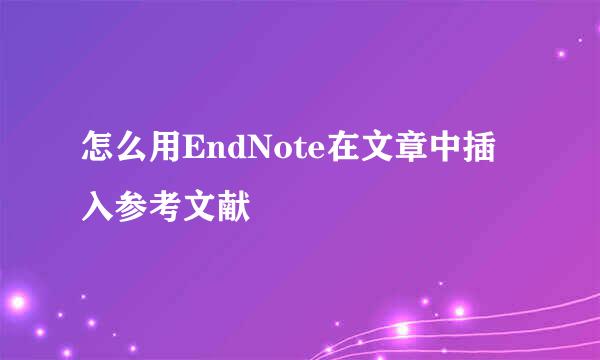 怎么用EndNote在文章中插入参考文献