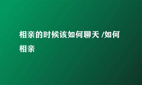 相亲的时候该如何聊天 /如何相亲